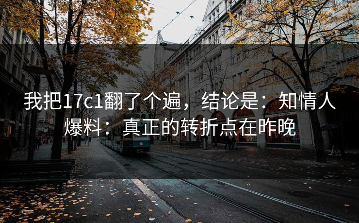 我把17c1翻了个遍,结论是:知情人爆料:真正的转折点在昨晚
