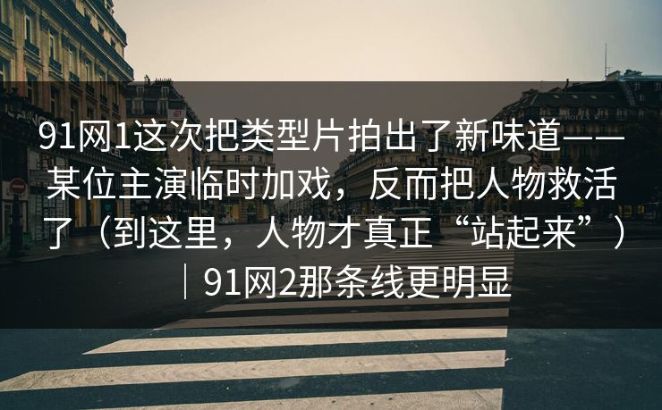91网1这次把类型片拍出了新味道——某位主演临时加戏,反而把人物救活了(到这里,人物才真正“站起来”)|91网2那条线更明显