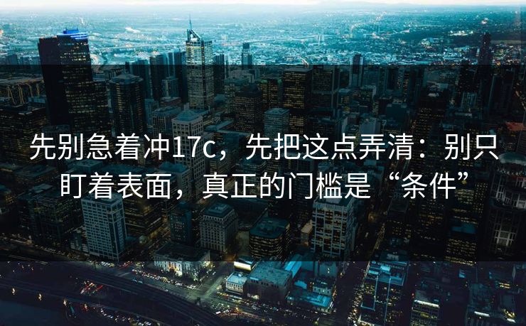 先别急着冲17c,先把这点弄清:别只盯着表面,真正的门槛是“条件”