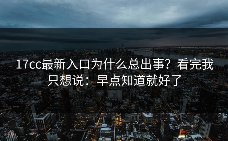 17cc最新入口为什么总出事?看完我只想说:早点知道就好了