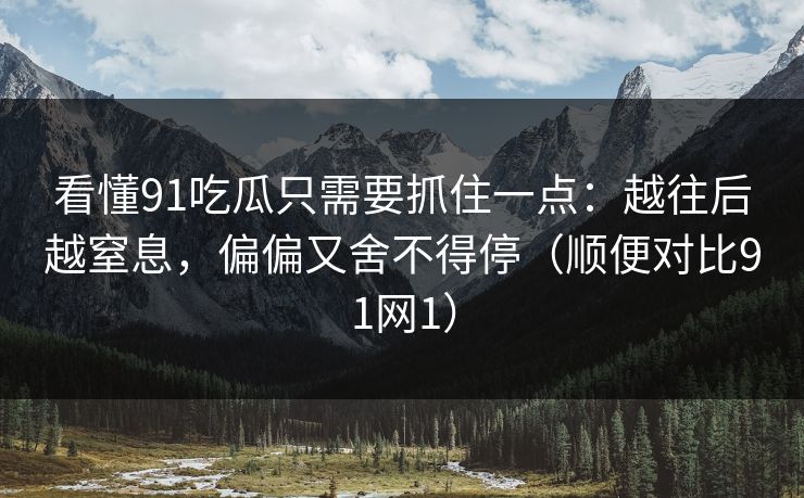 看懂91吃瓜只需要抓住一点：越往后越窒息，偏偏又舍不得停（顺便对比91网1）