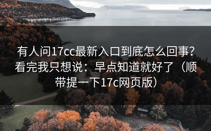有人问17cc最新入口到底怎么回事?看完我只想说:早点知道就好了(顺带提一下17c网页版)