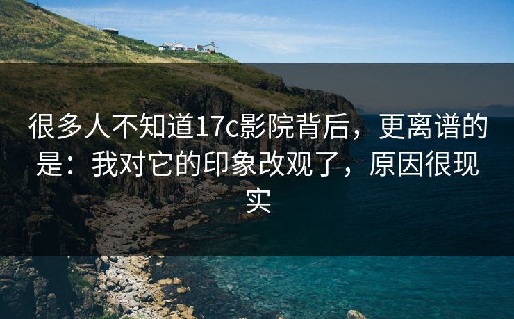 很多人不知道17c影院背后，更离谱的是：我对它的印象改观了，原因很现实