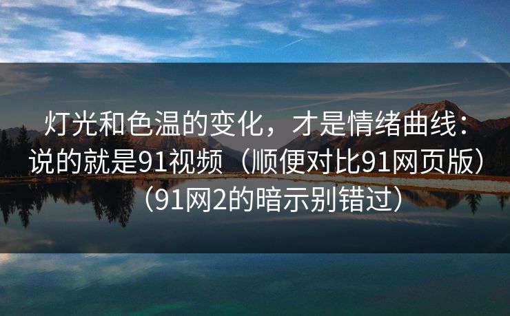 灯光和色温的变化，才是情绪曲线：说的就是91视频（顺便对比91网页版）（91网2的暗示别错过）