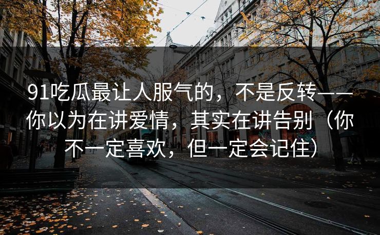 91吃瓜最让人服气的,不是反转——你以为在讲爱情,其实在讲告别(你不一定喜欢,但一定会记住)