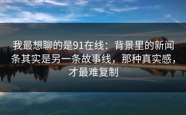 我最想聊的是91在线:背景里的新闻条其实是另一条故事线,那种真实感,才最难复制