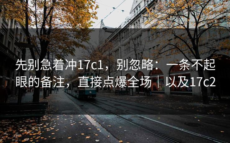 先别急着冲17c1,别忽略:一条不起眼的备注,直接点爆全场|以及17c2