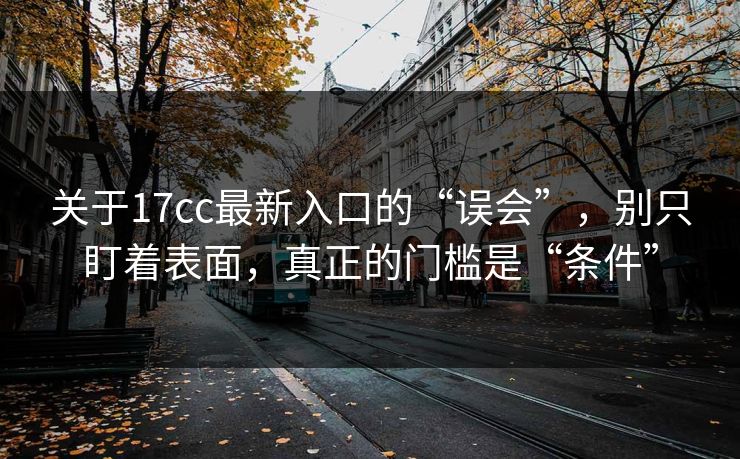 关于17cc最新入口的“误会”,别只盯着表面,真正的门槛是“条件”