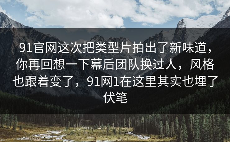 91官网这次把类型片拍出了新味道,你再回想一下幕后团队换过人,风格也跟着变了,91网1在这里其实也埋了伏笔