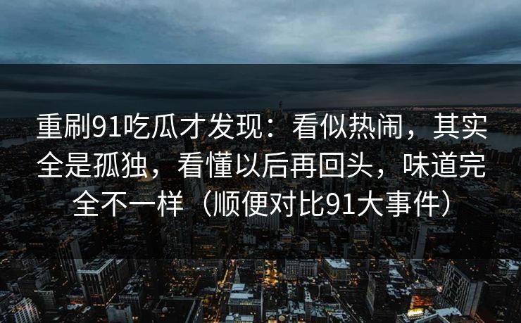 重刷91吃瓜才发现:看似热闹,其实全是孤独,看懂以后再回头,味道完全不一样(顺便对比91大事件)