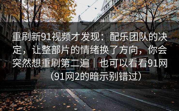 重刷新91视频才发现:配乐团队的决定,让整部片的情绪换了方向,你会突然想重刷第二遍|也可以看看91网(91网2的暗示别错过)