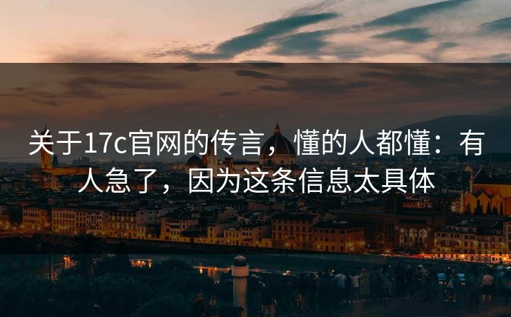 关于17c官网的传言,懂的人都懂:有人急了,因为这条信息太具体