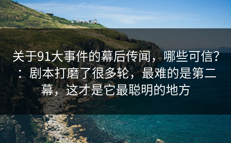 关于91大事件的幕后传闻，哪些可信？：剧本打磨了很多轮，最难的是第二幕，这才是它最聪明的地方