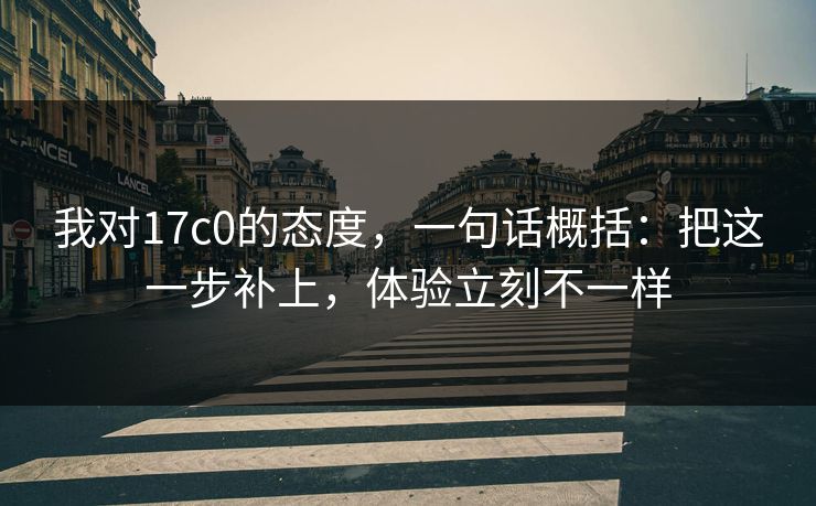 我对17c0的态度,一句话概括:把这一步补上,体验立刻不一样