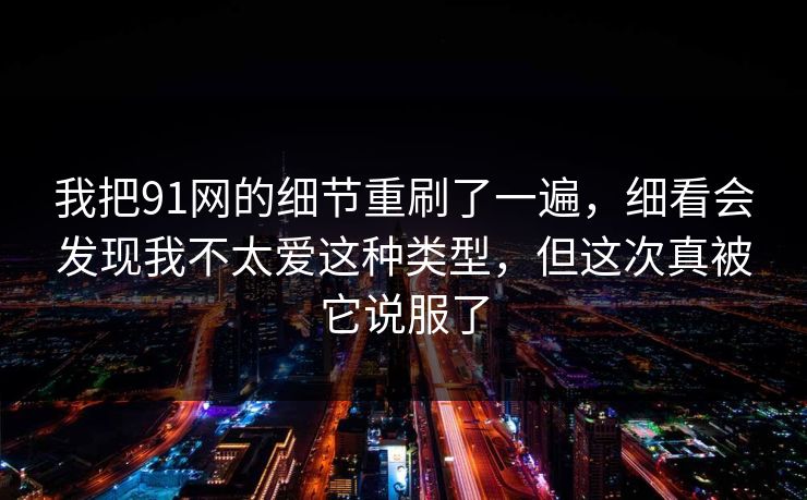 我把91网的细节重刷了一遍,细看会发现我不太爱这种类型,但这次真被它说服了