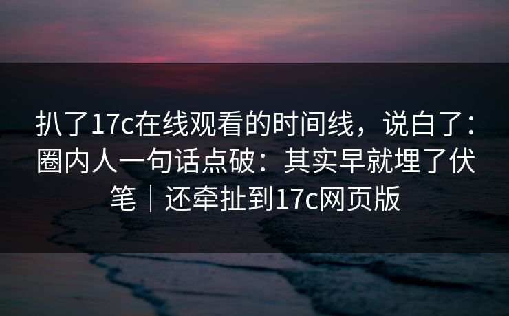 扒了17c在线观看的时间线，说白了：圈内人一句话点破：其实早就埋了伏笔｜还牵扯到17c网页版  第1张