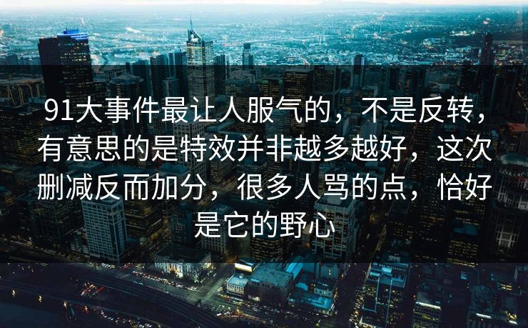 91大事件最让人服气的，不是反转，有意思的是特效并非越多越好，这次删减反而加分，很多人骂的点，恰好是它的野心