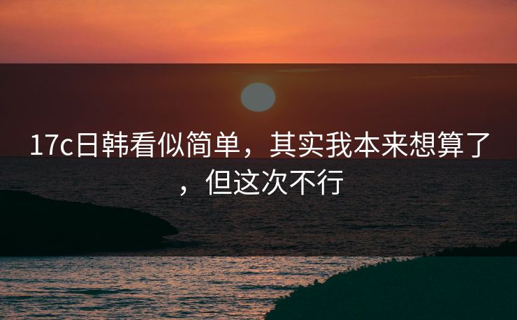 17c日韩看似简单,其实我本来想算了,但这次不行 第1张 17c日韩看似简单,其实我本来想算了,但这次不行 第1张
