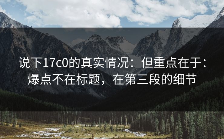 说下17c0的真实情况:但重点在于:爆点不在标题,在第三段的细节