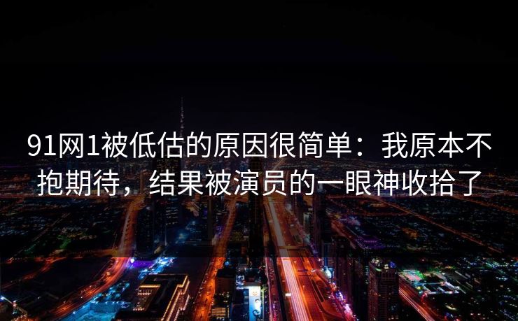 91网1被低估的原因很简单：我原本不抱期待，结果被演员的一眼神收拾了
