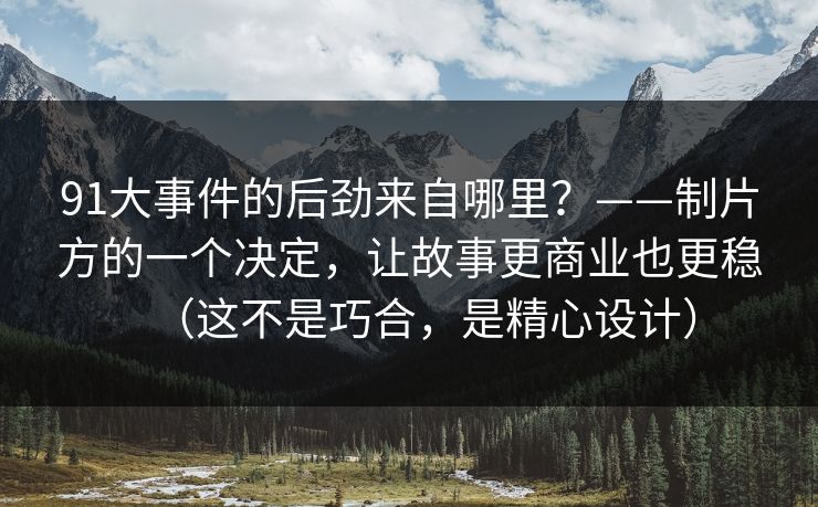 91大事件的后劲来自哪里？——制片方的一个决定，让故事更商业也更稳（这不是巧合，是精心设计）