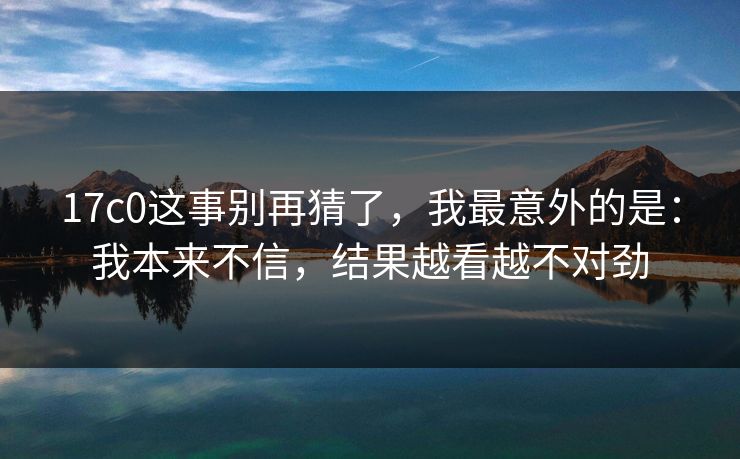 17c0这事别再猜了,我最意外的是:我本来不信,结果越看越不对劲