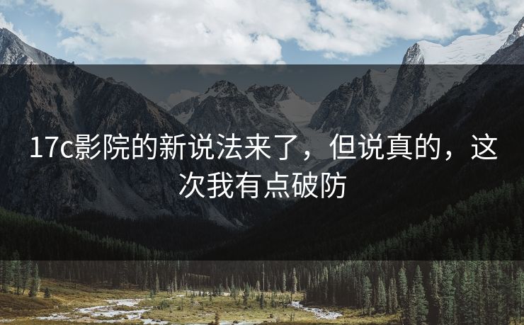 17c影院的新说法来了，但说真的，这次我有点破防  第1张