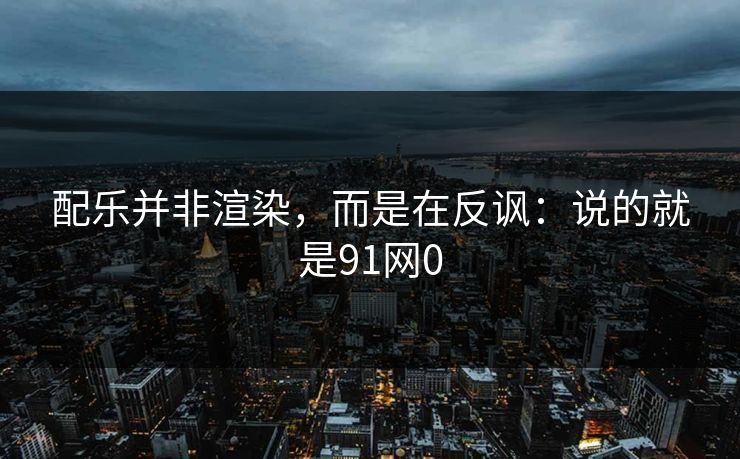 配乐并非渲染，而是在反讽：说的就是91网0  第1张