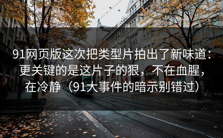91网页版这次把类型片拍出了新味道：更关键的是这片子的狠，不在血腥，在冷静（91大事件的暗示别错过）