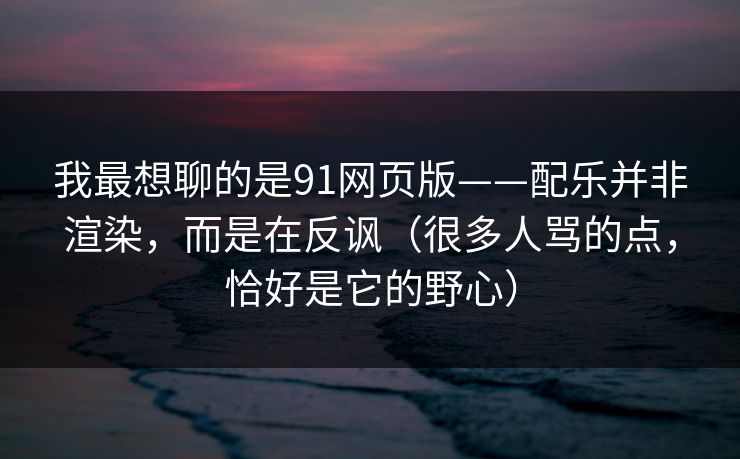 我最想聊的是91网页版——配乐并非渲染，而是在反讽（很多人骂的点，恰好是它的野心）
