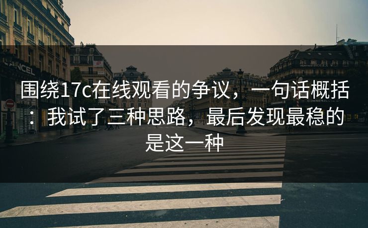 围绕17c在线观看的争议，一句话概括：我试了三种思路，最后发现最稳的是这一种  第1张