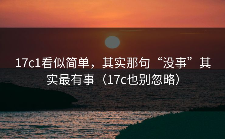 17c1看似简单，其实那句“没事”其实最有事（17c也别忽略）