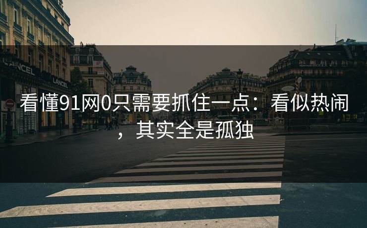 看懂91网0只需要抓住一点：看似热闹，其实全是孤独  第1张