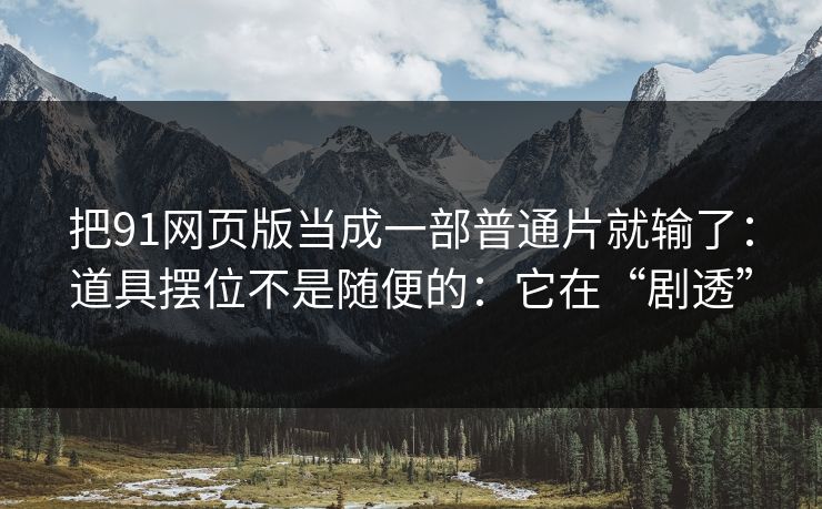 把91网页版当成一部普通片就输了：道具摆位不是随便的：它在“剧透”