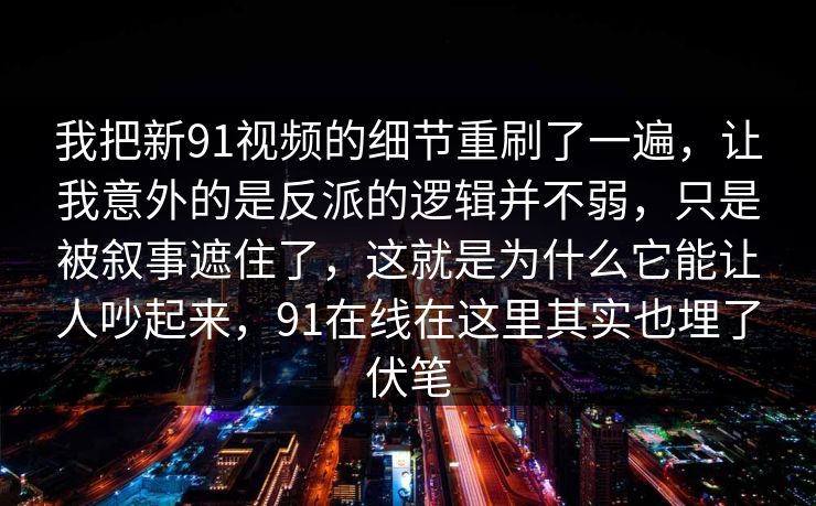 我把新91视频的细节重刷了一遍，让我意外的是反派的逻辑并不弱，只是被叙事遮住了，这就是为什么它能让人吵起来，91在线在这里其实也埋了伏笔