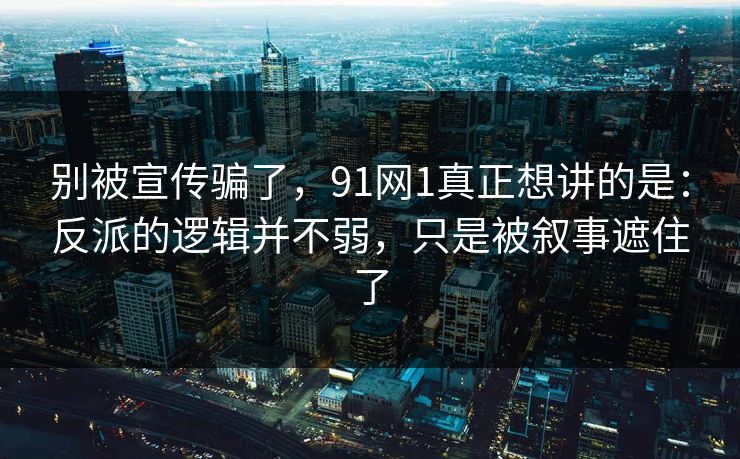别被宣传骗了，91网1真正想讲的是：反派的逻辑并不弱，只是被叙事遮住了