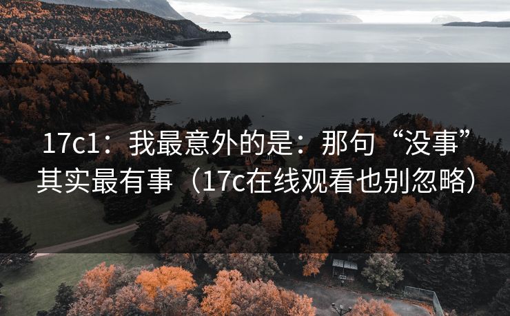 17c1：我最意外的是：那句“没事”其实最有事（17c在线观看也别忽略）
