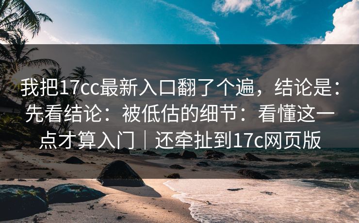 我把17cc最新入口翻了个遍，结论是：先看结论：被低估的细节：看懂这一点才算入门｜还牵扯到17c网页版