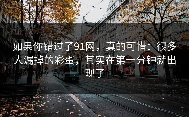如果你错过了91网，真的可惜：很多人漏掉的彩蛋，其实在第一分钟就出现了