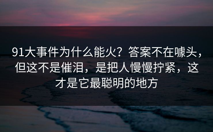 91大事件为什么能火？答案不在噱头，但这不是催泪，是把人慢慢拧紧，这才是它最聪明的地方