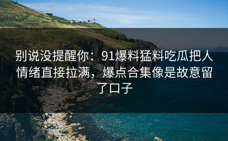 别说没提醒你：91爆料猛料吃瓜把人情绪直接拉满，爆点合集像是故意留了口子  第1张