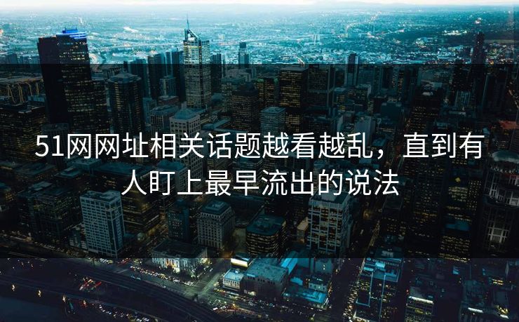 51网网址相关话题越看越乱,直到有人盯上最早流出的说法
