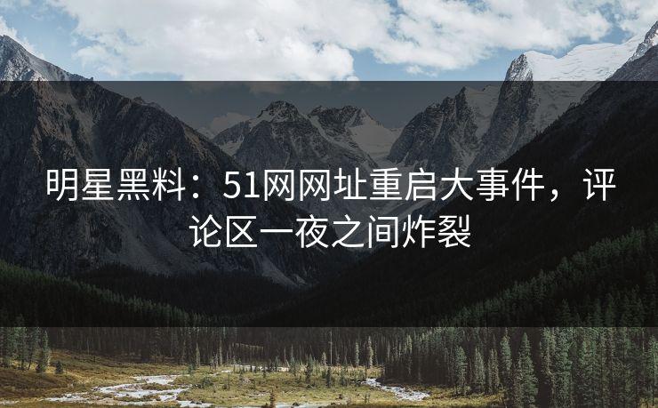 明星黑料:51网网址重启大事件,评论区一夜之间炸裂