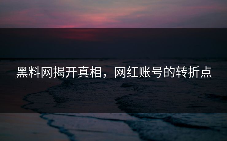 黑料网揭开真相,网红账号的转折点