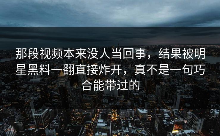 那段视频本来没人当回事,结果被明星黑料一翻直接炸开,真不是一句巧合能带过的