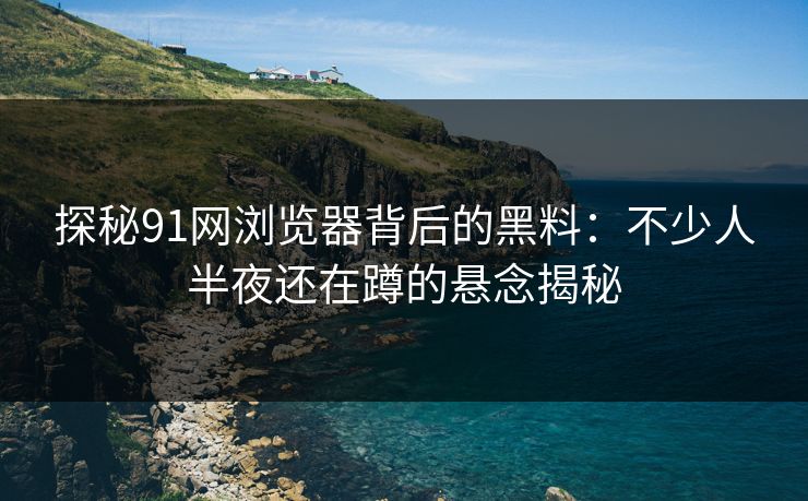 探秘91网浏览器背后的黑料:不少人半夜还在蹲的悬念揭秘