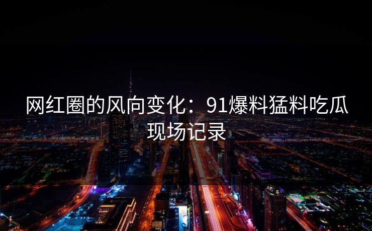 网红圈的风向变化:91爆料猛料吃瓜现场记录
