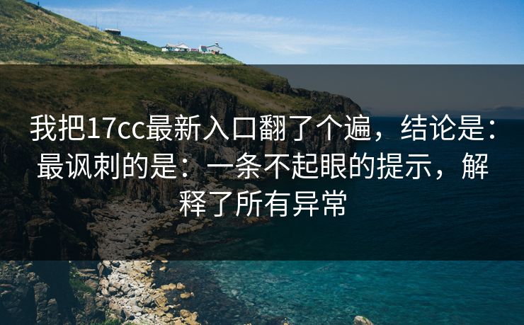 我把17cc最新入口翻了个遍，结论是：最讽刺的是：一条不起眼的提示，解释了所有异常  第1张