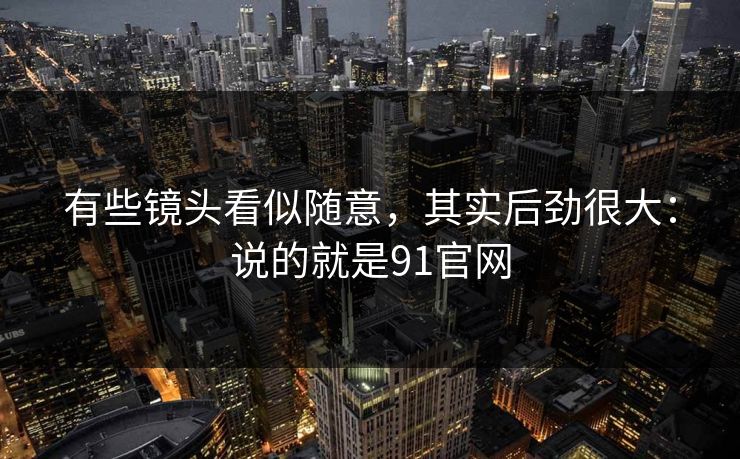 有些镜头看似随意，其实后劲很大：说的就是91官网