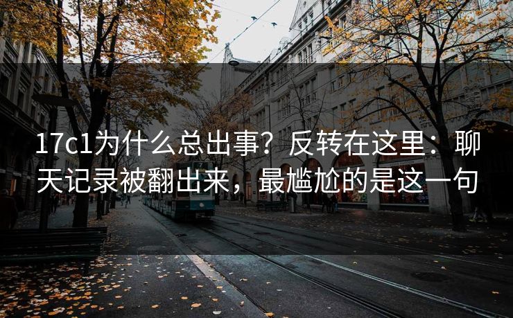 17c1为什么总出事？反转在这里：聊天记录被翻出来，最尴尬的是这一句